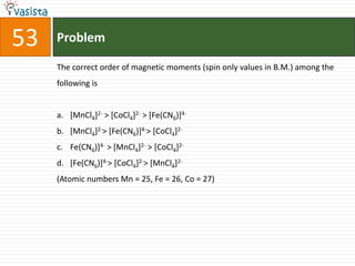 Problem53The correct order of magnetic moments (spin only values in B.M.) among the following is  [MnCl4]2- > [CoCl4]2- > [Fe(CN6)]4-[MnCl4]2-> [Fe(CN6)]4-> [CoCl4]2-Fe(CN6)]4- > [MnCl4]2- > [CoCl4]2-[Fe(CN6)]4-> [CoCl4]2-> [MnCl4]2-(Atomic numbers Mn = 25, Fe = 26, Co = 27)