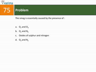 Problem75The smog is essentially caused by the presence of :  O2 and O3O2 and N2Oxides of sulphur and nitrogen O3 and N2