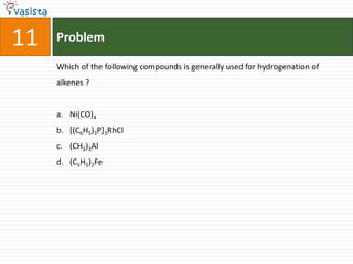 11   Problem

     Which of the following compounds is generally used for hydrogenation of
     alkenes ?


     a. Ni(CO)4
     b. [(C6H5)3P]3RhCl
     c. (CH3)3Al
     d. (C5H5)2Fe
 