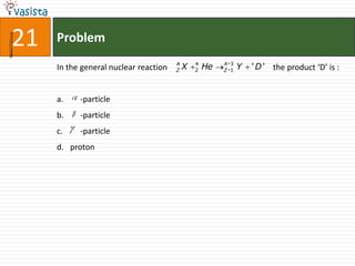 21   Problem
                                       A       4        A 3
     In the general nuclear reaction   Z   X   2   He   Z 1   Y   ' D ' the product ‘D’ is :


     a.    -particle
     b.    -particle
     c.    -particle
     d. proton
 