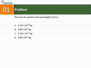 01   Problem

     The mass of a photon with wavelength 3.6 Å is :


     a. 6.135 x 10-29 kg
     b. 3.60 x 10-29 kg
     c. 6.135 x 10-33 kg
     d. 3.60 x 10-27 kg
 