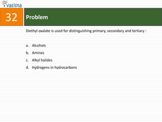 32   Problem

     Diethyl oxalate is used for distinguishing primary, secondary and tertiary :


     a. Alcohols
     b. Amines
     c. Alkyl halides
     d. Hydrogens in hydrocarbons
 