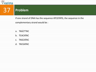 37   Problem

     If one strand of DNA has the sequence ATCGTATG, the sequence in the
     complementary strand would be :


     a. TAGCTTAC
     b. TCACATAC
     c. TAGCATAC
     d. TACGATAC
 