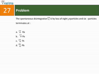 27   Problem
                                     238
     The spontaneous disintegration 92 U by loss of eight -particles and six -particles
     terminates at :

          210
     a.    82    Ra
           210
     b.     84   Po
          228
     c.    90    Th
          206
     d.    82    Pb
 