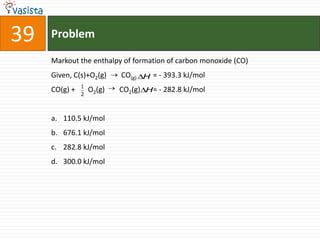 39   Problem

     Markout the enthalpy of formation of carbon monoxide (CO)
     Given, C(s)+O2(g)     CO(g) H = - 393.3 kJ/mol
               1
     CO(g) +       O2(g)   CO2(g) H= - 282.8 kJ/mol
               2



     a. 110.5 kJ/mol
     b. 676.1 kJ/mol
     c. 282.8 kJ/mol
     d. 300.0 kJ/mol
 