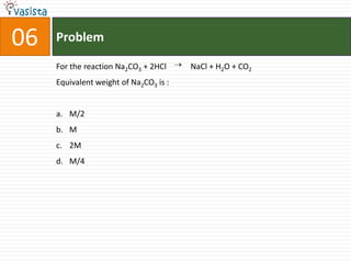 06   Problem

     For the reaction Na2CO3 + 2HCl     NaCl + H2O + CO2
     Equivalent weight of Na2CO3 is :


     a. M/2
     b. M
     c. 2M
     d. M/4
 