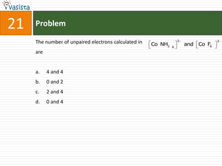 21   Problem
                                                                   3                 3
     The number of unpaired electrons calculated in   Co NH3           and   Co F6
                                                               6
     are


     a.    4 and 4
     b.    0 and 2
     c.    2 and 4
     d.    0 and 4
 