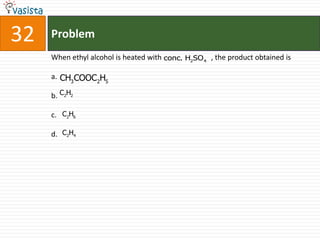 32   Problem
     When ethyl alcohol is heated with conc. H2SO 4 , the product obtained is

     a. CH COOC H
          3    2 5

     b. C2H2

     c. C2H6

     d. C2H4
 