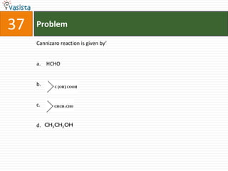 37   Problem

     Cannizaro reaction is given by‘


     a. HCHO


     b.


     c.


     d. CH3CH2 OH
 