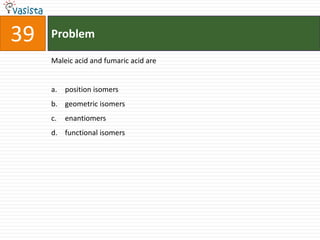 39   Problem

     Maleic acid and fumaric acid are


     a. position isomers
     b. geometric isomers
     c.   enantiomers
     d. functional isomers
 