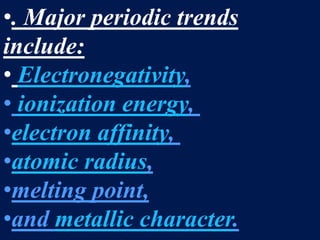 •. Major periodic trends
include:
• Electronegativity,
• ionization energy,
•electron affinity,
•atomic radius,
•melting point,
•and metallic character.
 
