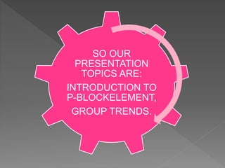 SO OUR
PRESENTATION
TOPICS ARE:
INTRODUCTION TO
P-BLOCKELEMENT,
GROUP TRENDS.
 
