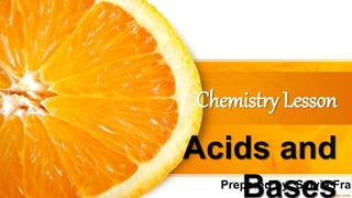 Chemistry Lesson
Acids and
Bases
Prepared by: Sylvia Fran
 