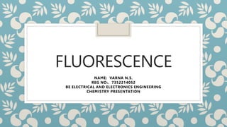 FLUORESCENCE
NAME: VARNA N.S.
REG NO:. 7352214052
BE ELECTRICAL AND ELECTRONICS ENGINEERING
CHEMISTRY PRESENTATION
 