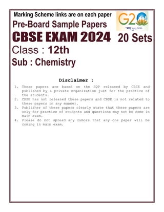 Class : 12th
Sub : Chemistry
Marking Scheme links are on each paper
1. These papers are based on the SQP released by CBSE and
published by a private organization just for the practice of
the students.
2. CBSE has not released these papers and CBSE is not related to
these papers in any manner.
3. Publisher of these papers clearly state that these papers are
only for practice of students and questions may not be come in
main exam.
4. Please do not spread any rumors that any one paper will be
coming in main exam.
Disclaimer :
20 Sets
 