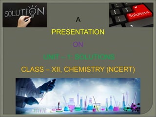 A
PRESENTATION
ON
UNIT – 1: SOLUTIONS
CLASS – XII, CHEMISTRY (NCERT)
 