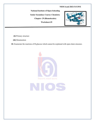 NIOS/Acad./2021/313/29/E
National Institute of Open Schooling
Senior Secondary Course: Chemistry
Chapter- 29 (Biomolecules)
Worksheet-29
(ii) Primary structure
(iii) Denaturation
10. Enumerate the reactions of D-glucose which cannot be explained with open chain structure.
 
