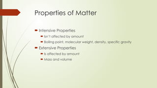 Properties of Matter
 Intensive Properties
 Isn’t affected by amount
 Boiling point, molecular weight, density, specific gravity
 Extensive Properties
 Is affected by amount
 Mass and volume
 