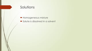 Solutions
 Homogeneous mixture
 Solute is dissolved in a solvent
 