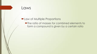 Laws
Law of Multiple Proportions
The ratio of masses for combined elements to
form a compound is given by a certain ratio
 