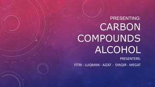 PRESENTING:

CARBON
COMPOUNDS
ALCOHOL
PRESENTERS:
FITRI - LUQMAN - AIZAT - SYAQIR - MEGAT

 