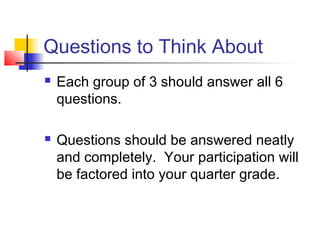 Questions to Think About
   Each group of 3 should answer all 6
    questions.

   Questions should be answered neatly
    and completely. Your participation will
    be factored into your quarter grade.
 