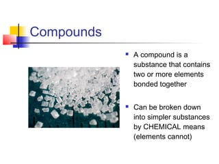 Compounds
               A compound is a
                substance that contains
                two or more elements
                bonded together

               Can be broken down
                into simpler substances
                by CHEMICAL means
                (elements cannot)
 