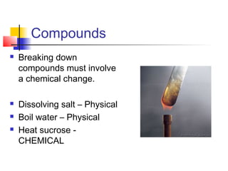 Compounds
   Breaking down
    compounds must involve
    a chemical change.

   Dissolving salt – Physical
   Boil water – Physical
   Heat sucrose -
    CHEMICAL
 