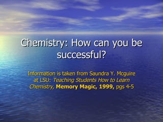 Chemistry: How can you be successful? Information is taken from Saundra Y. Mcguire at LSU:  Teaching Students How to Learn Chemistry,   Memory Magic,   1999,  pgs 4-5 