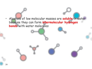 • Alcohols of low molecular masses are soluble in water
because they can form intermolecular hydrogen
bonds with water molecules
24
 