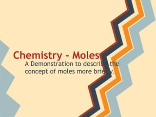 Chemistry - Moles
A Demonstration to describe the
concept of moles more briefly.
 