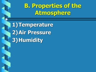 B. Properties of the
Atmosphere
1)Temperature
2)Air Pressure
3)Humidity
 