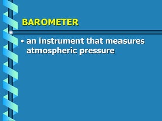 BAROMETER
• an instrument that measures
atmospheric pressure
 