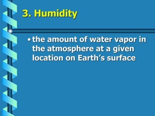 3. Humidity
• the amount of water vapor in
the atmosphere at a given
location on Earth’s surface
 