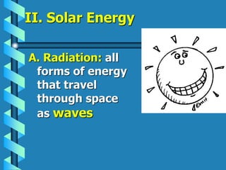 II. Solar Energy
A. Radiation: all
forms of energy
that travel
through space
as waves
 