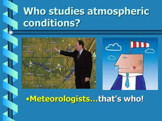 Who studies atmospheric
conditions?
•Meteorologists…that’s who!
 
