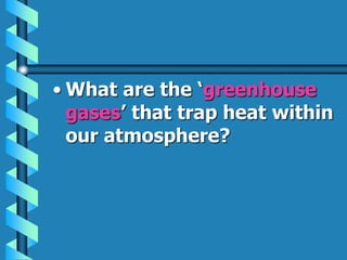 • What are the ‘greenhouse
gases’ that trap heat within
our atmosphere?
 