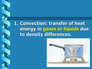 1. Convection: transfer of heat
energy in gases or liquids due
to density differences.
 