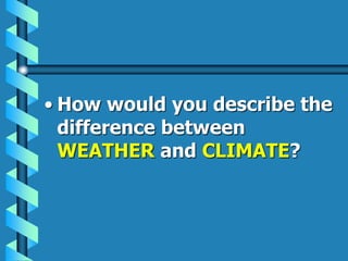• How would you describe the
difference between
WEATHER and CLIMATE?
 