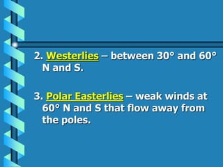 2. Westerlies – between 30° and 60°
N and S.
3. Polar Easterlies – weak winds at
60° N and S that flow away from
the poles.
 