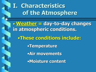 I. Characteristics
of the Atmosphere
• Weather = day-to-day changes
in atmospheric conditions.
•These conditions include:
•Temperature
•Air movements
•Moisture content
 