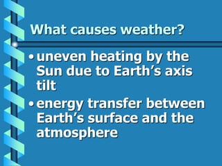 What causes weather?
• uneven heating by the
Sun due to Earth’s axis
tilt
• energy transfer between
Earth’s surface and the
atmosphere
 
