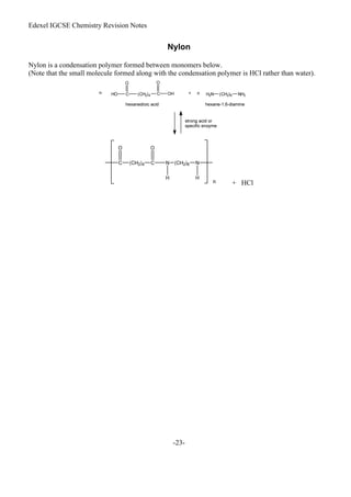 Edexel IGCSE Chemistry Revision Notes
-23-
Nylon
Nylon is a condensation polymer formed between monomers below.
(Note that the small molecule formed along with the condensation polymer is HCl rather than water).
+ HCl
 