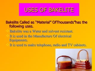 USES OF BAKELITE Bakelite Called as “Material” OfThousands”has the following uses. Bakelite was a Water and solvent resistant. It is used in the Manufacture Of electrical Equipments. It is used to make telephone, radio and TV cabinets. 