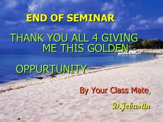 END OF SEMINAR THANK YOU ALL 4 GIVING  ME THIS GOLDEN  OPPURTUNITY By Your Class Mate , D.Jebastin 