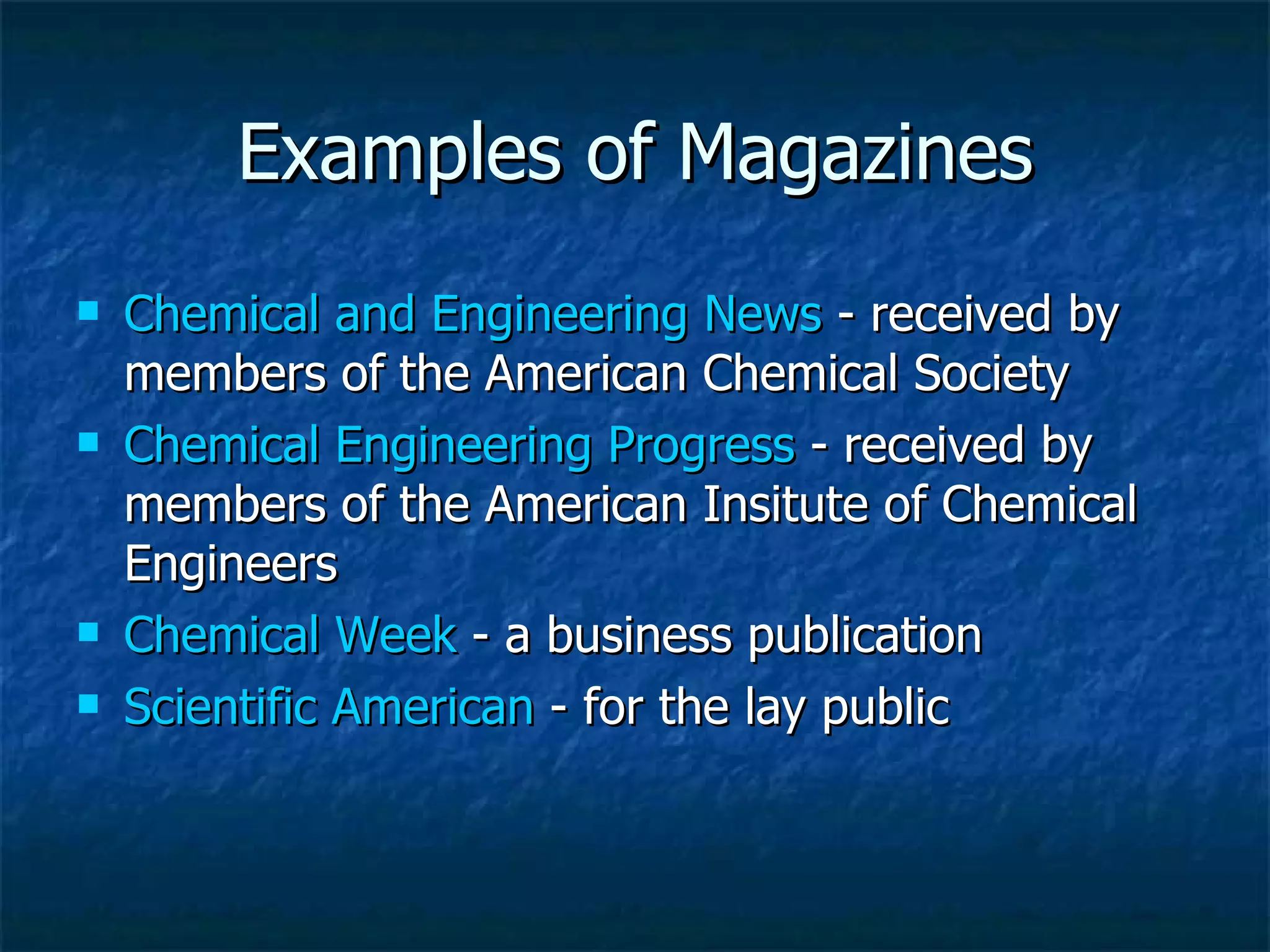 Examples of Magazines Chemical and Engineering News  - received by  members of the American Chemical Society  Chemical Engineering Progress  - received by members of the American Insitute of Chemical Engineers  Chemical Week  - a business publication  Scientific American  - for the lay public  