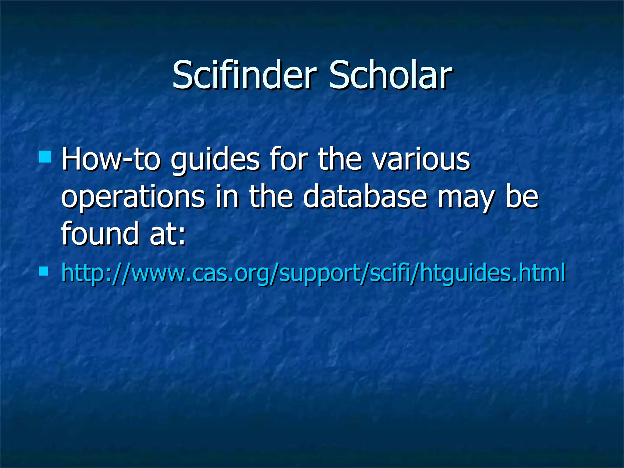 Scifinder Scholar How-to guides for the various operations in the database may be found at: http://www.cas.org/support/scifi/htguides.html   