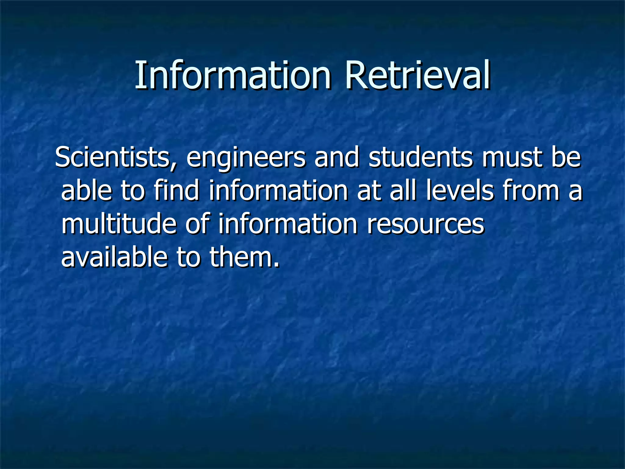 Information Retrieval    Scientists, engineers and students must be able to find information at all levels from a multitude of information resources available to them.  