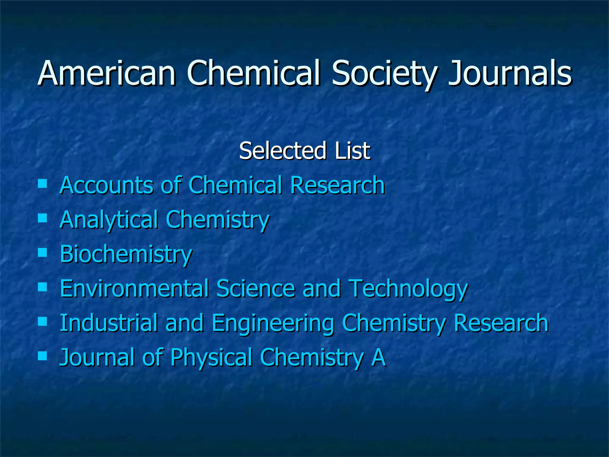 American Chemical Society Journals Selected List Accounts of Chemical Research  Analytical Chemistry  Biochemistry   Environmental Science and Technology  Industrial and Engineering Chemistry Research  Journal of Physical Chemistry A  
