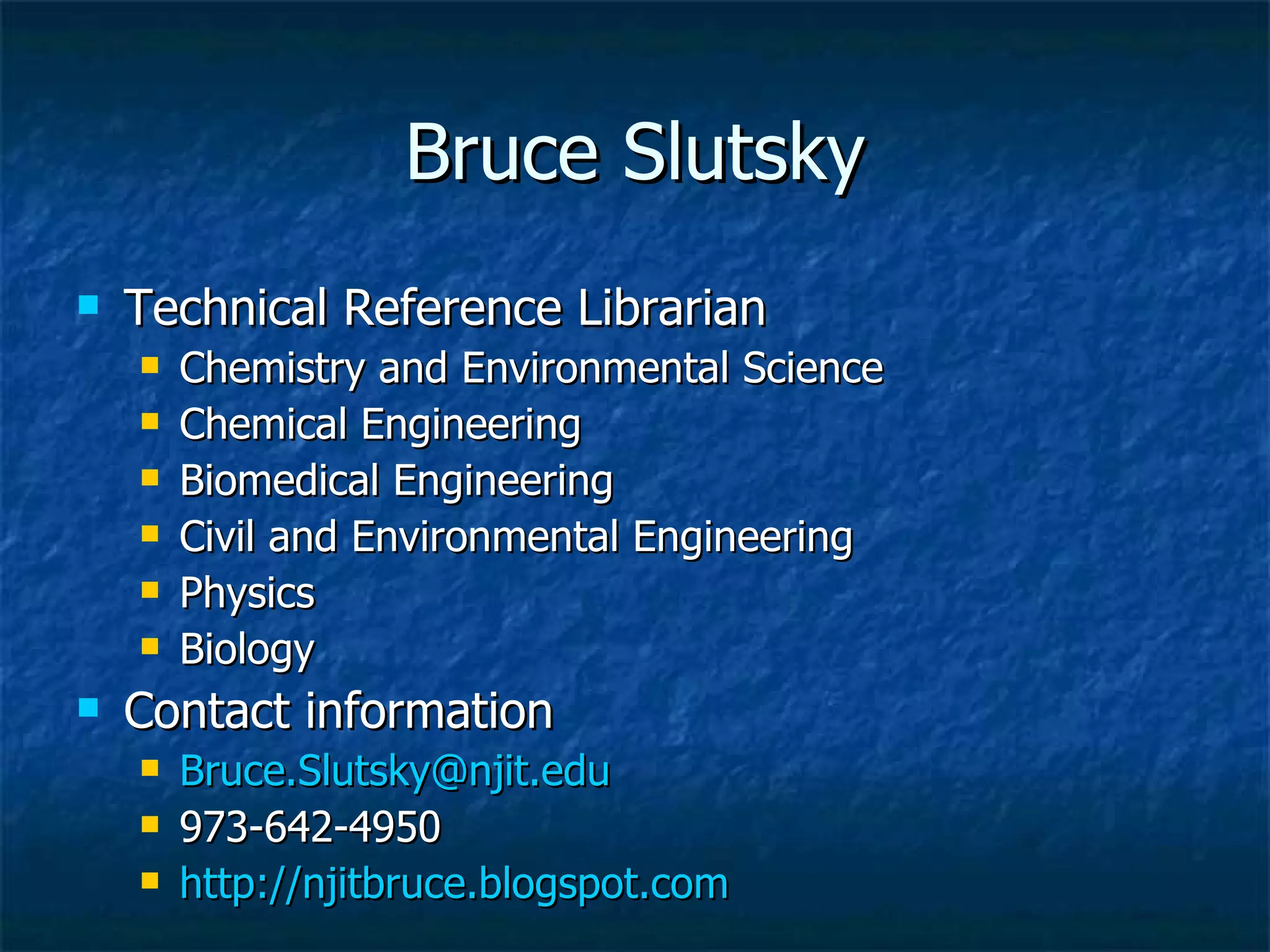 Bruce Slutsky Technical Reference Librarian Chemistry and Environmental Science Chemical Engineering Biomedical Engineering Civil and Environmental Engineering Physics Biology Contact information [email_address] 973-642-4950 http://njitbruce.blogspot.com 